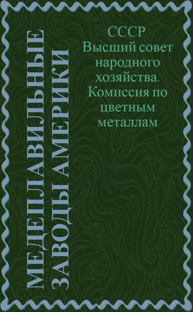 Медеплавильные заводы Америки : (Мексика, С.-А.С.Ш., Канада) : Из отчета Комиссии ВСНХ? СССР по цветным металлам