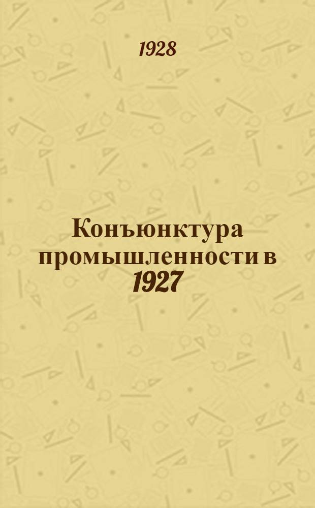 Конъюнктура промышленности в 1927/28 году : С 23 диагр. в тексте и с прилож. 16 табл