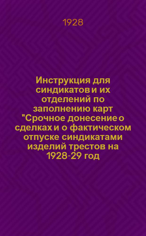 Инструкция для синдикатов и их отделений по заполнению карт "Срочное донесение о сделках и о фактическом отпуске синдикатами изделий трестов на 1928-29 год