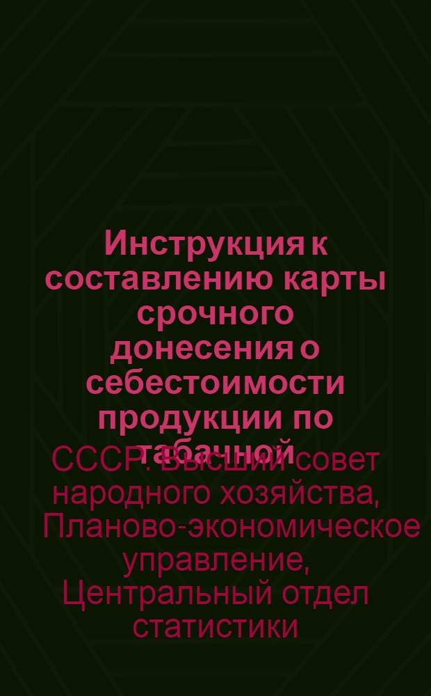 Инструкция к составлению карты срочного донесения о себестоимости продукции по табачной, махорочной, кондитерской, винокуренной, пивоваренной и дрожжевой промышленности и производства фруктовых и искусственных минеральных вод