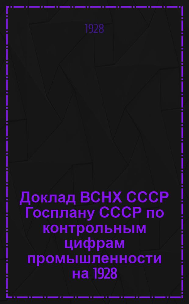 Доклад ВСНХ СССР Госплану СССР по контрольным цифрам промышленности на 1928/29 - 1932/33 гг.