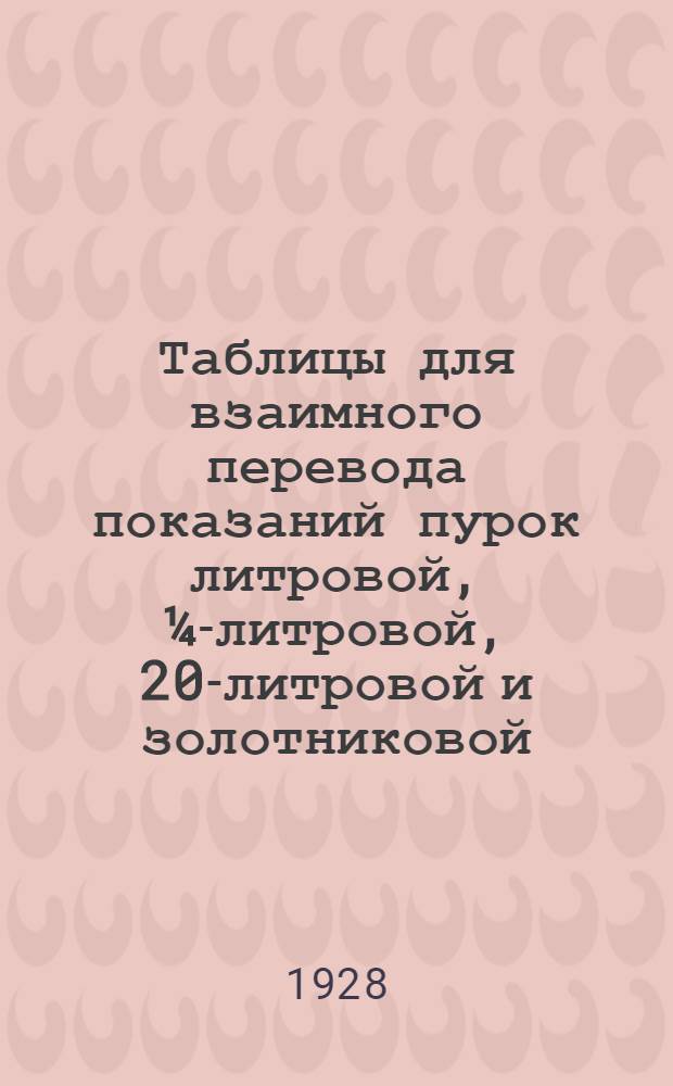 Таблицы для взаимного перевода показаний пурок литровой, ¼-литровой, 20-литровой и золотниковой : С добавлением для главных культур перевода показаний каждой из этих пурок на вес в килограммах гектолитра данного зерна