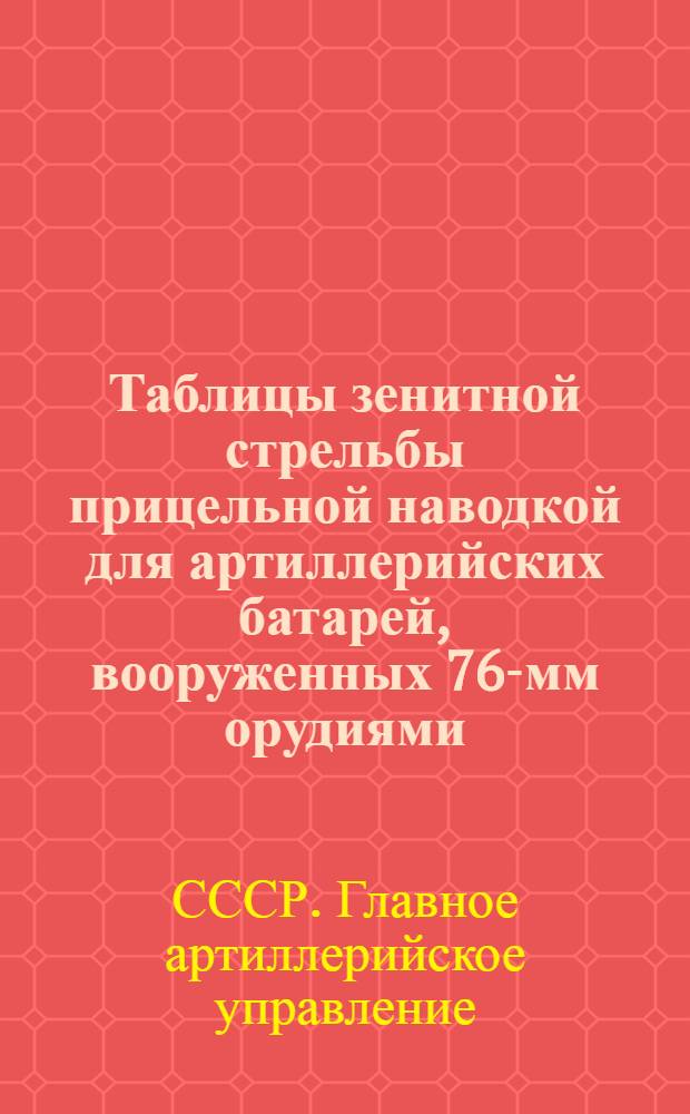 Таблицы зенитной стрельбы прицельной наводкой для артиллерийских батарей, вооруженных 76-мм орудиями : (К Правилам стрельбы изд. 1932 г.). Ч. I-II