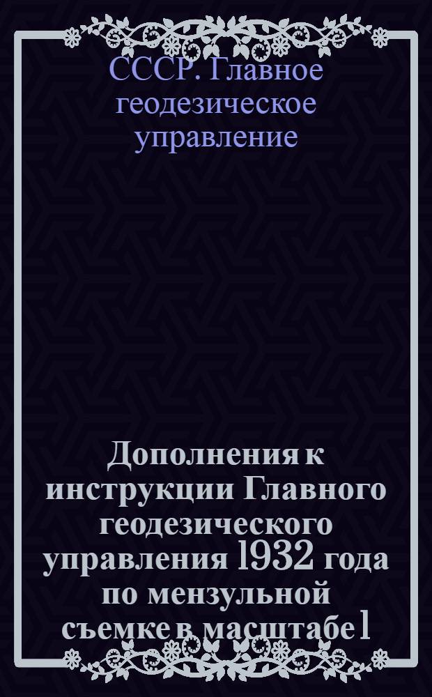 Дополнения к инструкции Главного геодезического управления 1932 года по мензульной съемке в масштабе 1:10.000, применительно к работам по договору с Нижне-Волжским Проектом