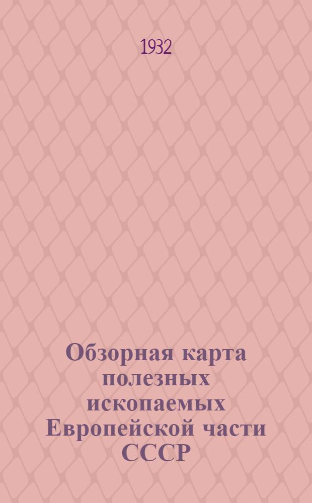Обзорная карта полезных ископаемых Европейской части СССР : Масштаб 1:7.000.000 : Объясн. замечания и список месторождений : Прил. к карте