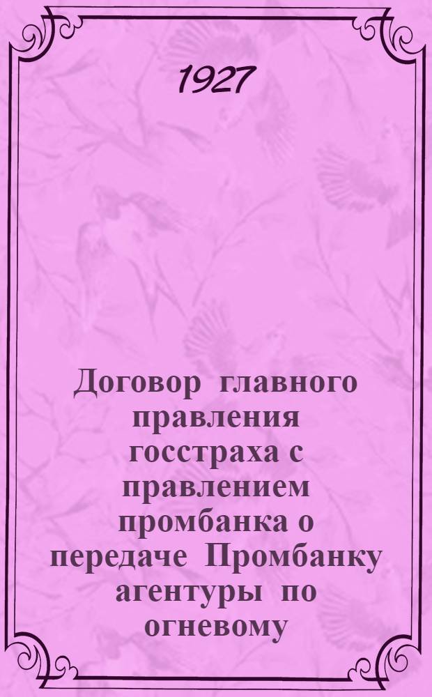 Договор главного правления госстраха с правлением промбанка о передаче Промбанку агентуры по огневому, транспортному и гарантийному страхованиям, а также по страхованиям растений от градобития и сельско-хозяйственных животных от смерти и инструкция по производству страховых операций в агентствах Госстраха при Промбанке