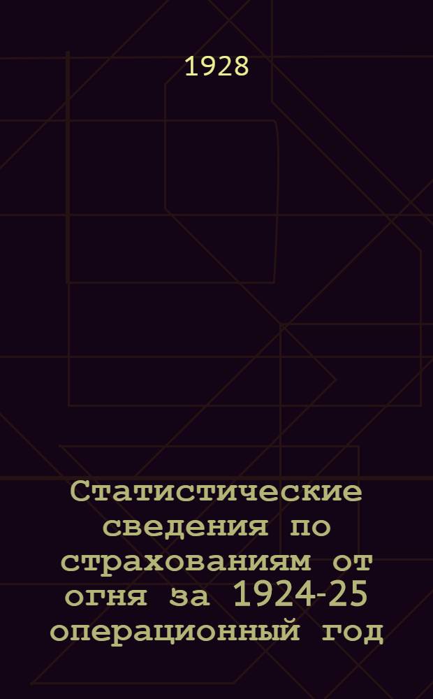 Статистические сведения по страхованиям от огня за 1924-25 операционный год : (С 1/X 1924 г. по 30/IX 1925 г.). Т. I-. Т. 1 : Общие сведения по видам, категориям и предметам страхования, разработке страхований, принятых по "особым" тарифам, и данные о числе пожаров в застрахованных имуществах