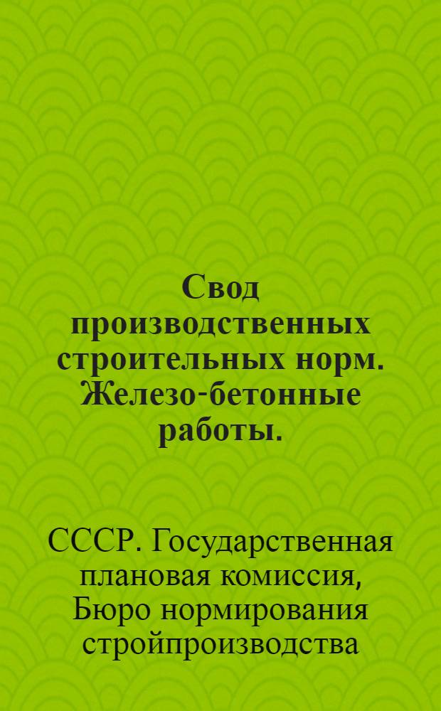 Свод производственных строительных норм. Железо-бетонные работы. (Отдел 1, подотделы: 3 - гл.; 4 - гл. 5 и 5 - гл. 8) : (Предварительные нормы нового урочного положения) : Составлен на основании утвержденной постановлением СТО от 15/IV-1925 года программы работ по пересмотру Урочного положения