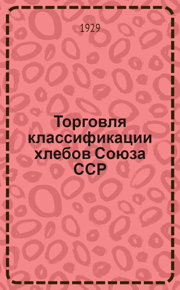 Торговля классификации хлебов Союза ССР : С Инструкцией по классификацию и заполнению сертификатов на 1929-30 г