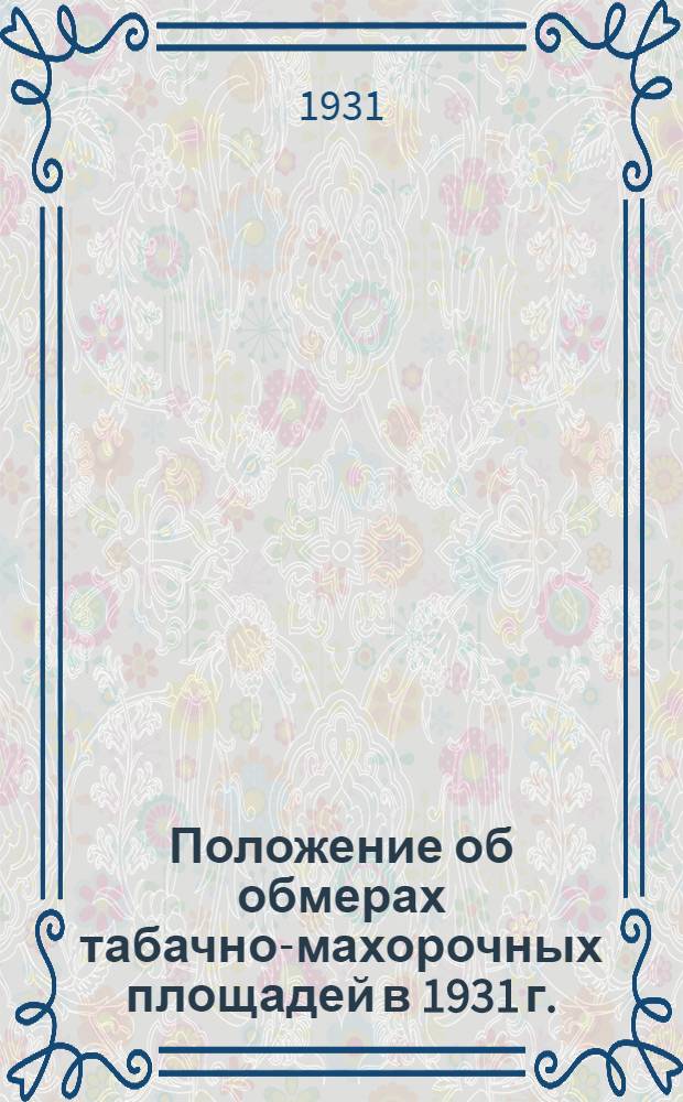 Положение об обмерах табачно-махорочных площадей в 1931 г.; Инструкция (краевым, республиканским) и районным союзам с.-х. кооперации по обмеру площадей табачно-махорочных посадок 1931 года