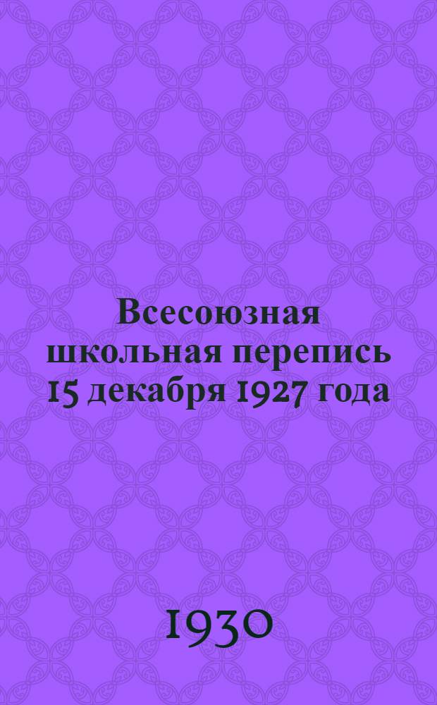 Всесоюзная школьная перепись 15 декабря 1927 года : Т. I-