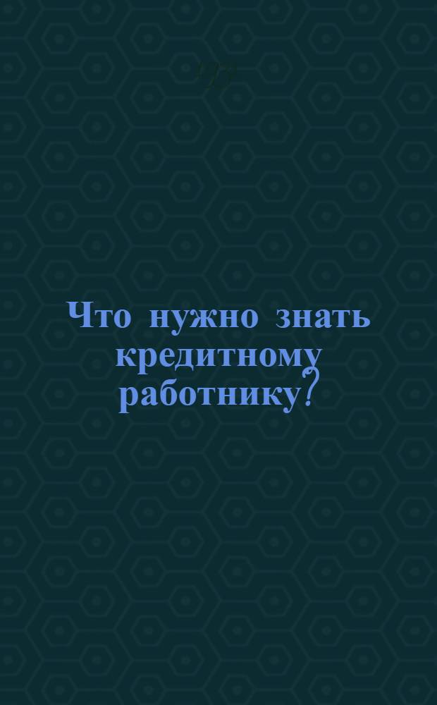 Что нужно знать кредитному работнику? : (Для кредитных работников филиалов Госбанка на Украине)