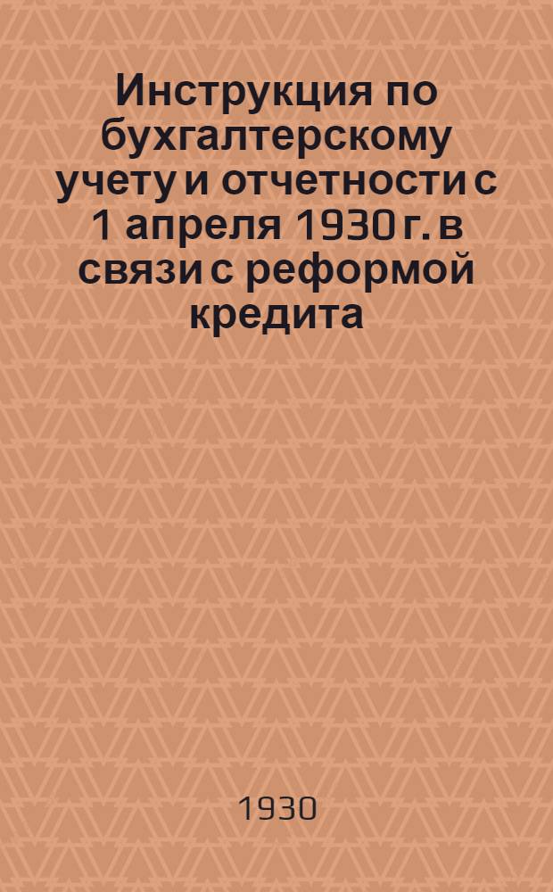 Инструкция по бухгалтерскому учету и отчетности с 1 апреля 1930 г. в связи с реформой кредита