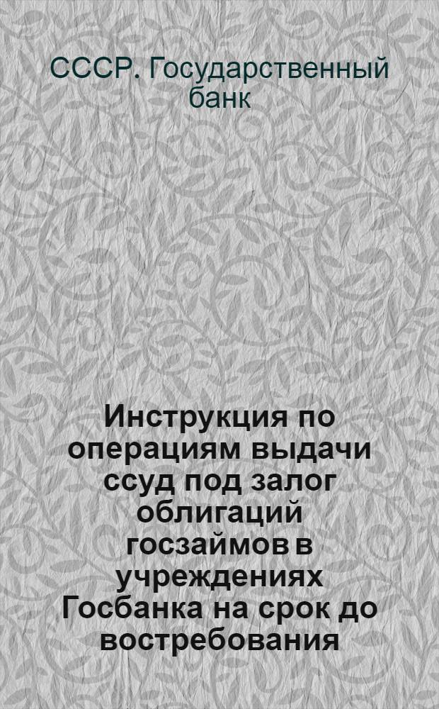 Инструкция по операциям выдачи ссуд под залог облигаций госзаймов в учреждениях Госбанка на срок до востребования