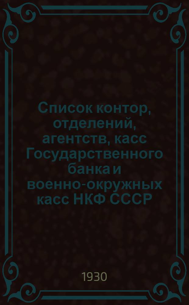 Список контор, отделений, агентств, касс Государственного банка и военно-окружных касс НКФ СССР, приписанных к учреждениям Государственного банка : На 1 янв. 1930 г
