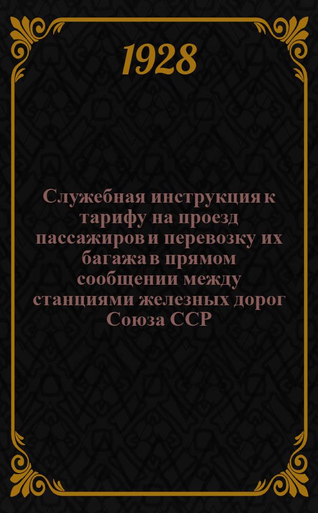 Служебная инструкция к тарифу на проезд пассажиров и перевозку их багажа в прямом сообщении между станциями железных дорог Союза ССР, с одной стороны и станциями Чехословацких государственных ж. д., транзитом через Польшу, через Польшу и Германию, а также через Латвию, Литву, Польшу и Германию, с другой стороны : Действует с 15 мая 1928 г. ..