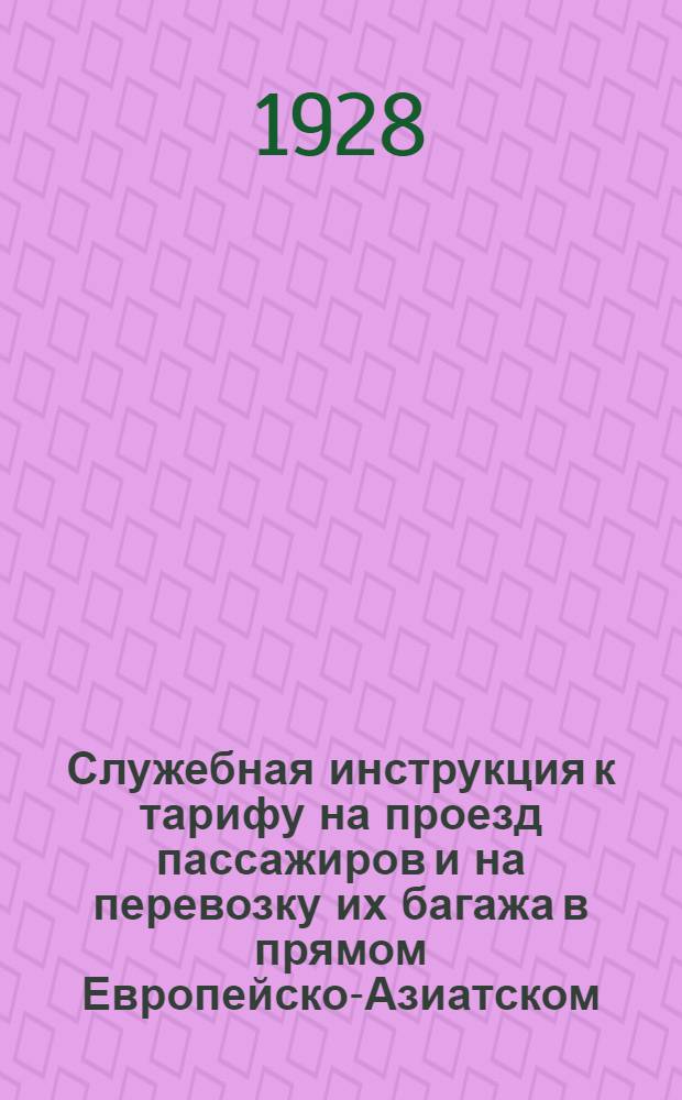 Служебная инструкция к тарифу на проезд пассажиров и на перевозку их багажа в прямом Европейско-Азиатском, через Сибирь, сообщении : Действует с 15 мая 1928 г. ... 1 дополнение ...