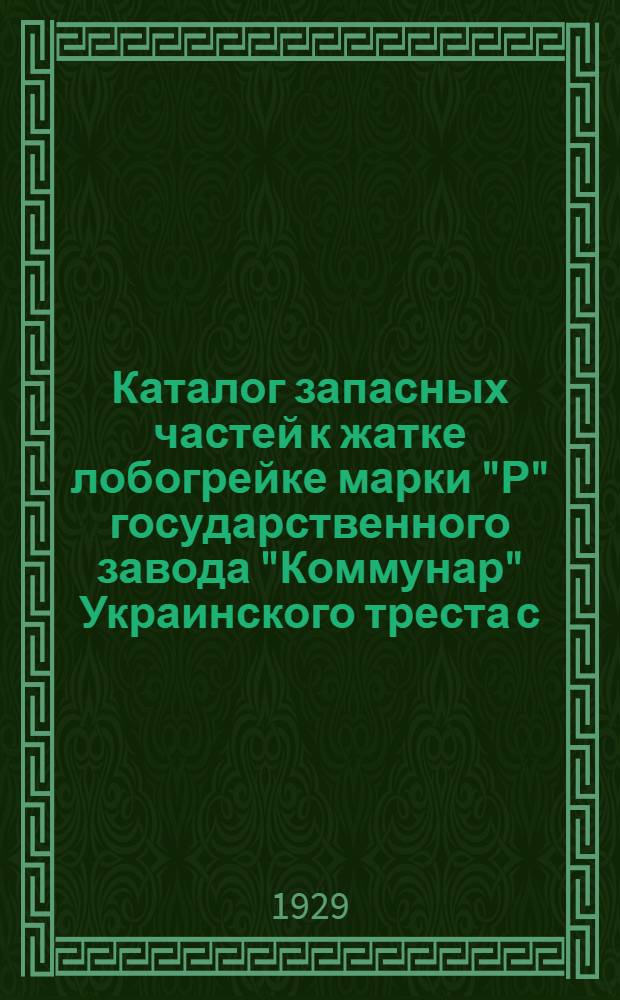 Каталог запасных частей к жатке лобогрейке марки "Р" государственного завода "Коммунар" Украинского треста с.-х. машиностроения и бывш. завода товарищества А.Я. Коп. В г. Запорожье