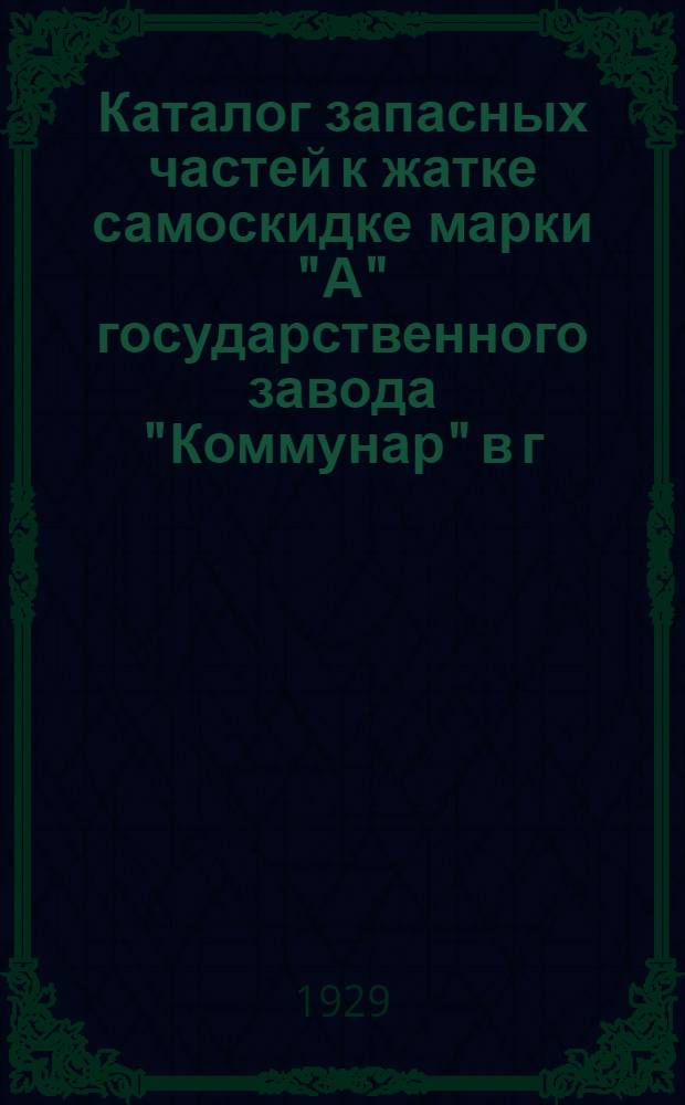 Каталог запасных частей к жатке самоскидке марки "А" государственного завода "Коммунар" в г. Запорожье Украинского треста с.-х. машиностроения