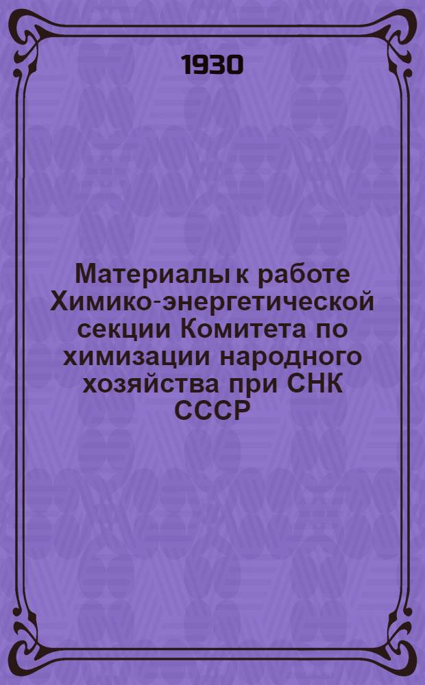 Материалы к работе Химико-энергетической секции Комитета по химизации народного хозяйства при СНК СССР