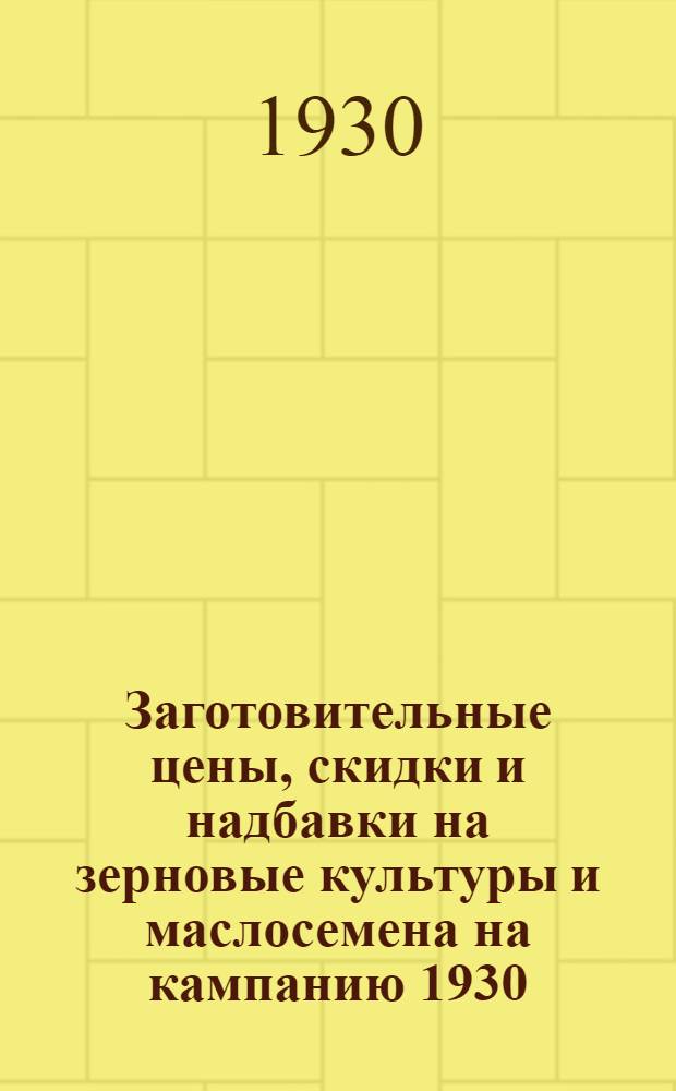 Заготовительные цены, скидки и надбавки на зерновые культуры и маслосемена на кампанию 1930/31 г. : Сборник постановлений, распоряжений и инструкций Наркомторга СССР с прил. таблиц скидок и надбавок за качество зерновых культур