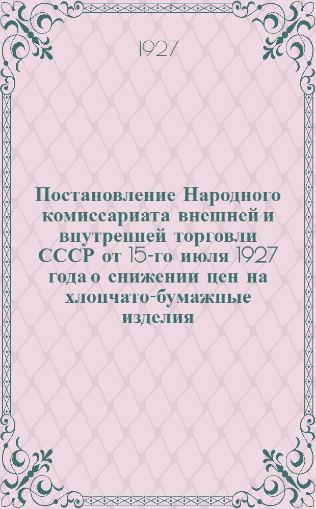 Постановление Народного комиссариата внешней и внутренней торговли СССР от 15-го июля 1927 года о снижении цен на хлопчато-бумажные изделия, тонкосуконные и камвольные ткани, с приложением прейс-курантов В.Т.С. и трестов тонко-суконной промышленности