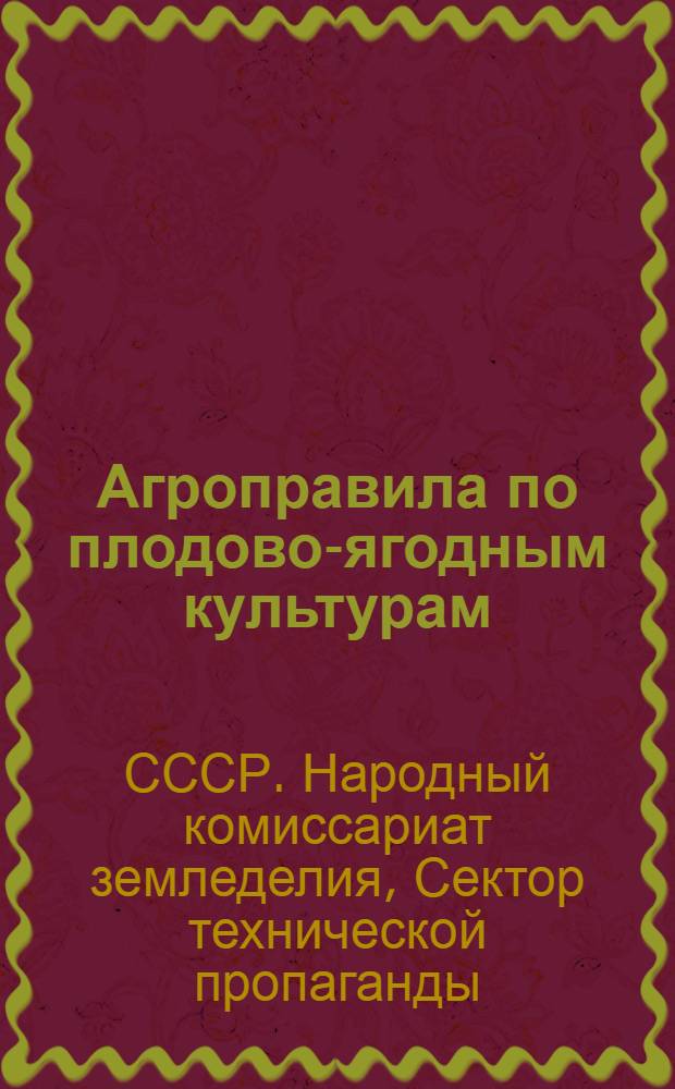 Агроправила по плодово-ягодным культурам : Разработано Совещанием при Техпропе Наркомзема СССР с участием науч.-иссл. ин-том, хоз. объединений и секторов Наркомзема СССР