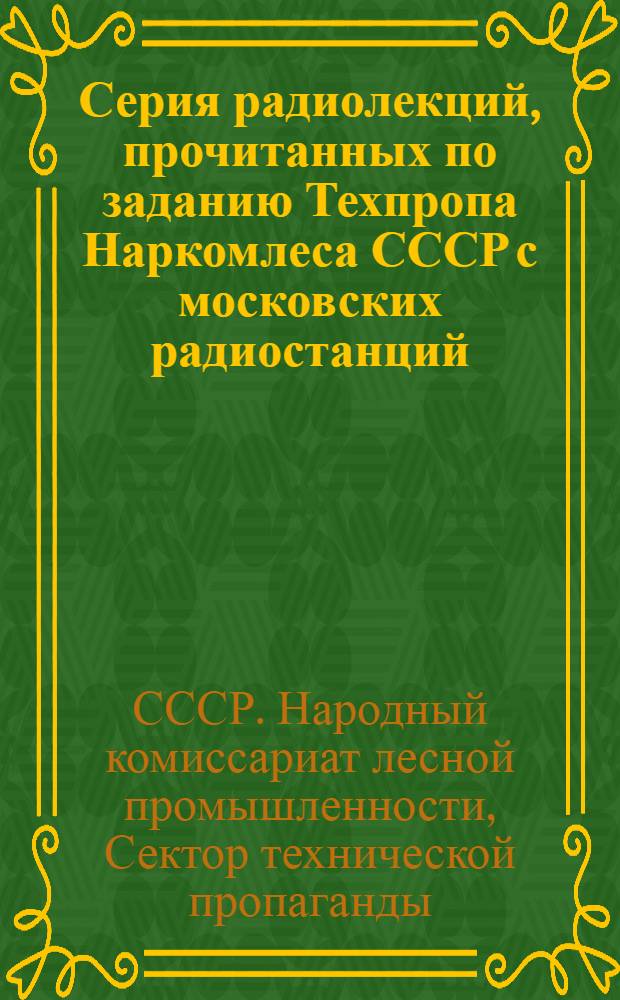 Серия радиолекций, прочитанных по заданию Техпропа Наркомлеса СССР с московских радиостанций : Вып. 1-
