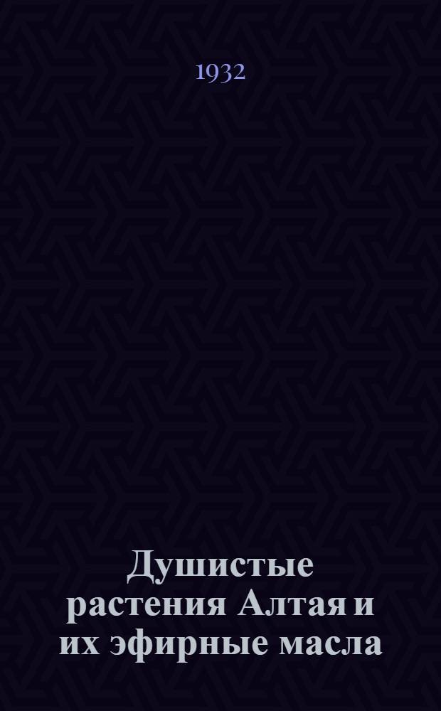 Душистые растения Алтая и их эфирные масла : Южно-Сиб. флорист. экспедиция Акад. наук СССР 1931 г. Ч. 1
