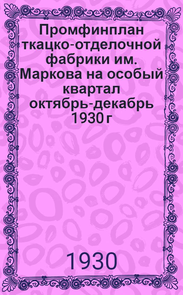 Промфинплан ткацко-отделочной фабрики им. Маркова на особый квартал октябрь-декабрь 1930 г. : Отделочная ф-ка