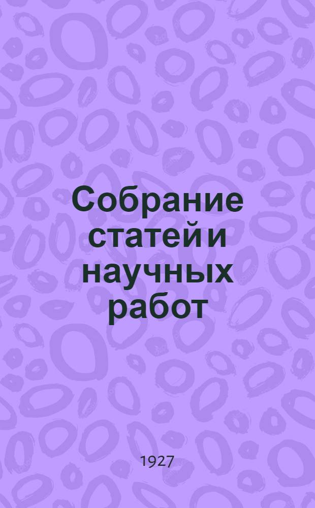 Собрание статей и научных работ : Юбилейный сборник С биографическим очерком и портр. автора. Т. 1-. Т. 1
