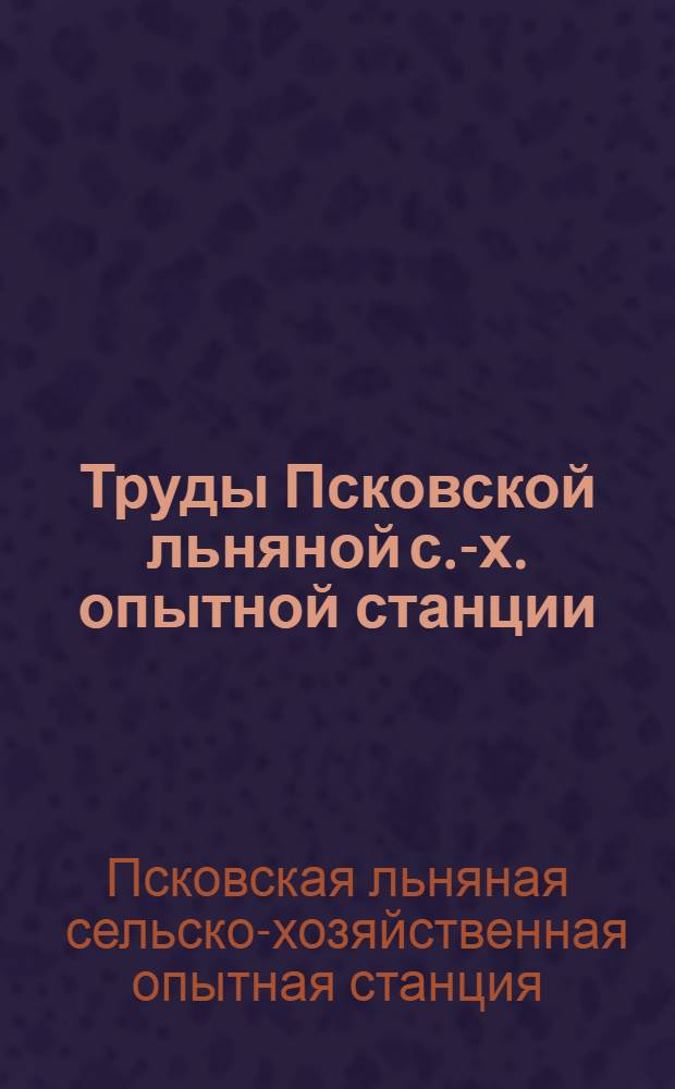 Труды Псковской льняной с.-х. опытной станции : Изд. Псковск. льняной с.-х. опытной станции Псковск. окр. земельного упр. Ленингр. обл. "Льносоюза". Вып. 4