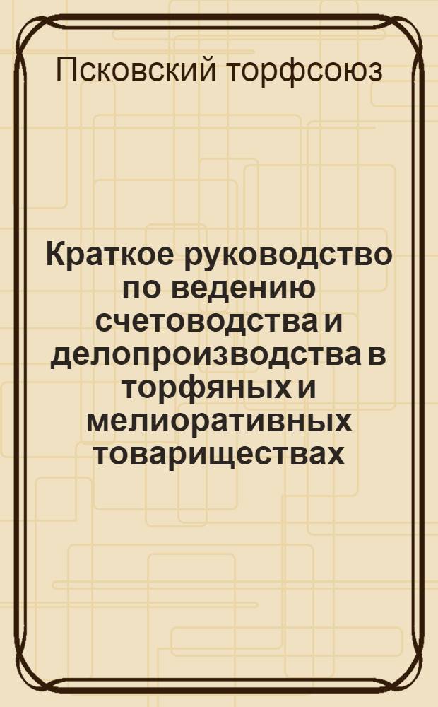 Краткое руководство по ведению счетоводства и делопроизводства в торфяных и мелиоративных товариществах