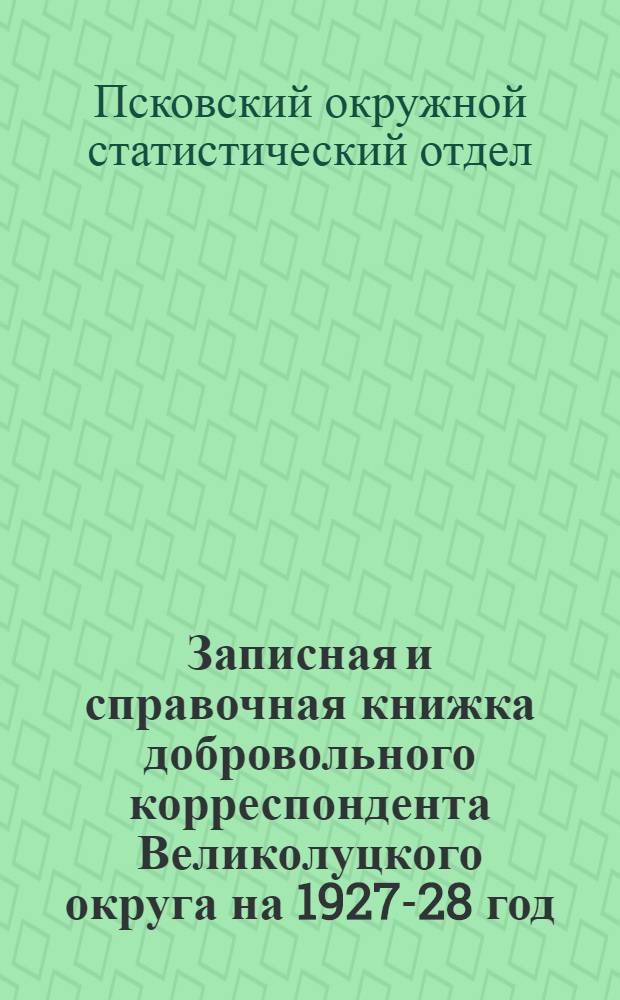 Записная и справочная книжка добровольного корреспондента Великолуцкого округа на 1927-28 год : Часть 1-
