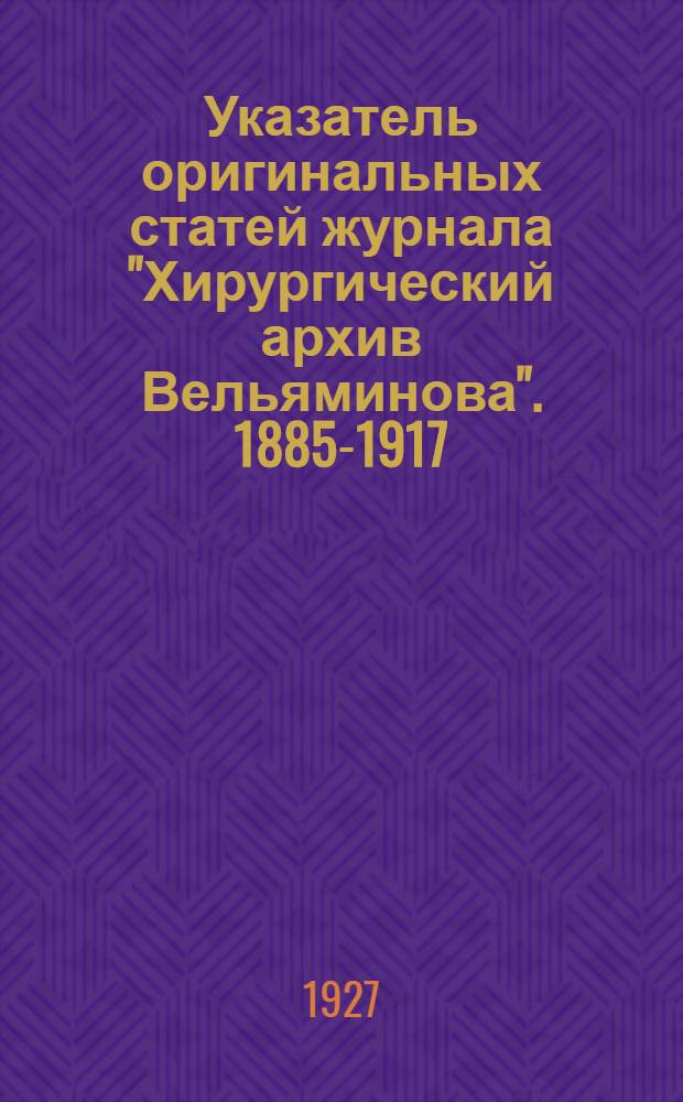 Указатель оригинальных статей журнала "Хирургический архив Вельяминова". 1885-1917