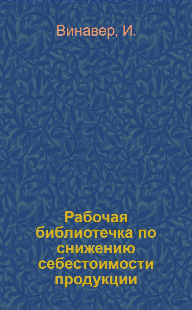 Рабочая библиотечка по снижению себестоимости продукции : № 1-. № 2 : Из чего складывается и за счет чего снижается себестоимость продукции