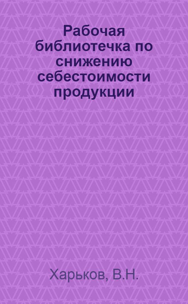 Рабочая библиотечка по снижению себестоимости продукции : № 1-. № 6 : Рациональное использование оборудования и инструмента