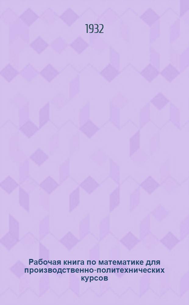 Рабочая книга по математике для производственно-политехнических курсов : Ч. 1-. Ч. 1