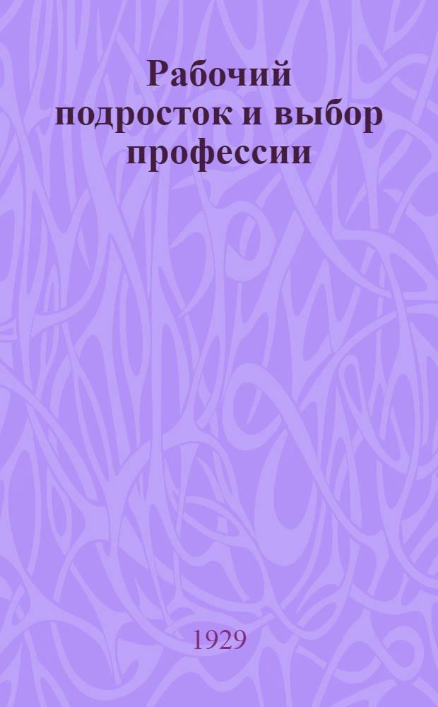 Рабочий подросток и выбор профессии : [Сборник статей]. Ч. 1-. Ч. 1 : Психотехническое исследование подростков г. Москвы и их школьно-производственная успеваемость