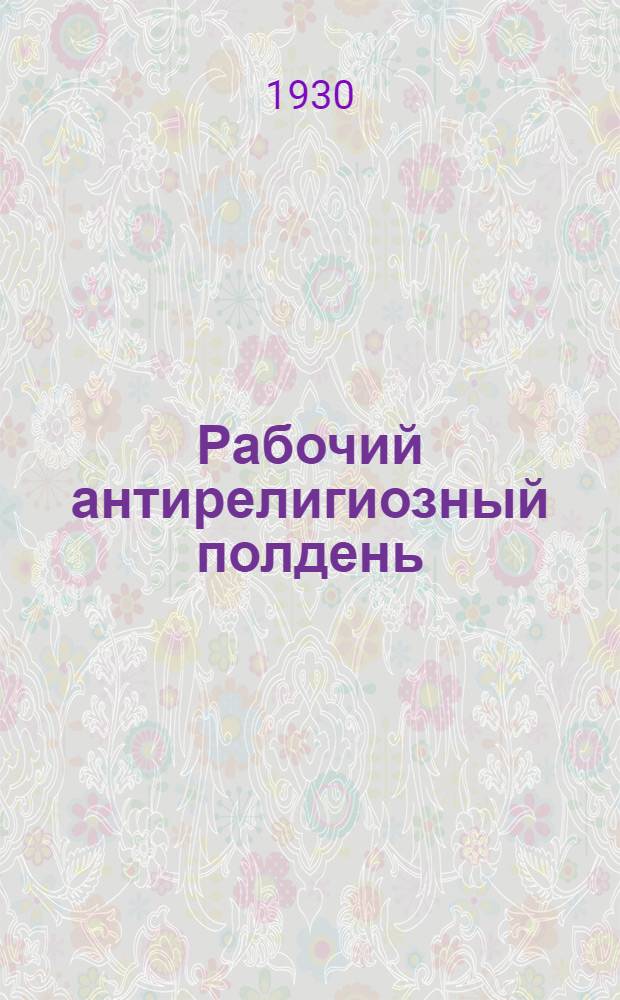 Рабочий антирелигиозный полдень : Материалы для бесед и докладов. Вып. I-. Вып. 1