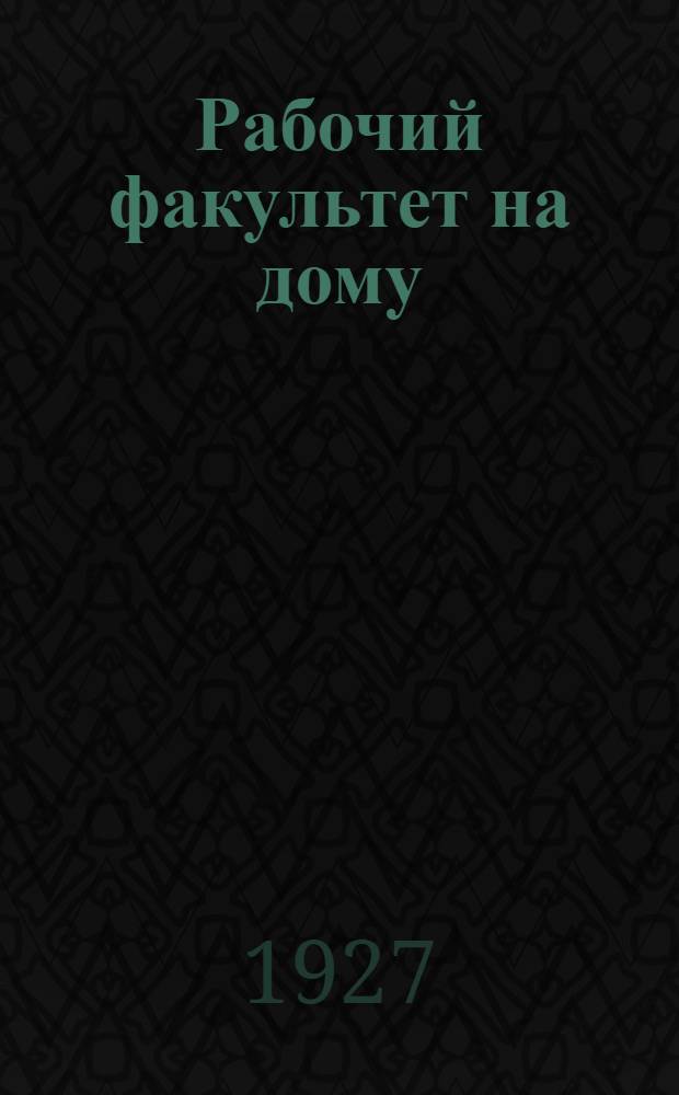 Рабочий факультет на дому : Первый курс. Вып. 1-. Вып. 1 : Русский язык. Математика. Естествознание. Графическая грамота. Переписка с читателями