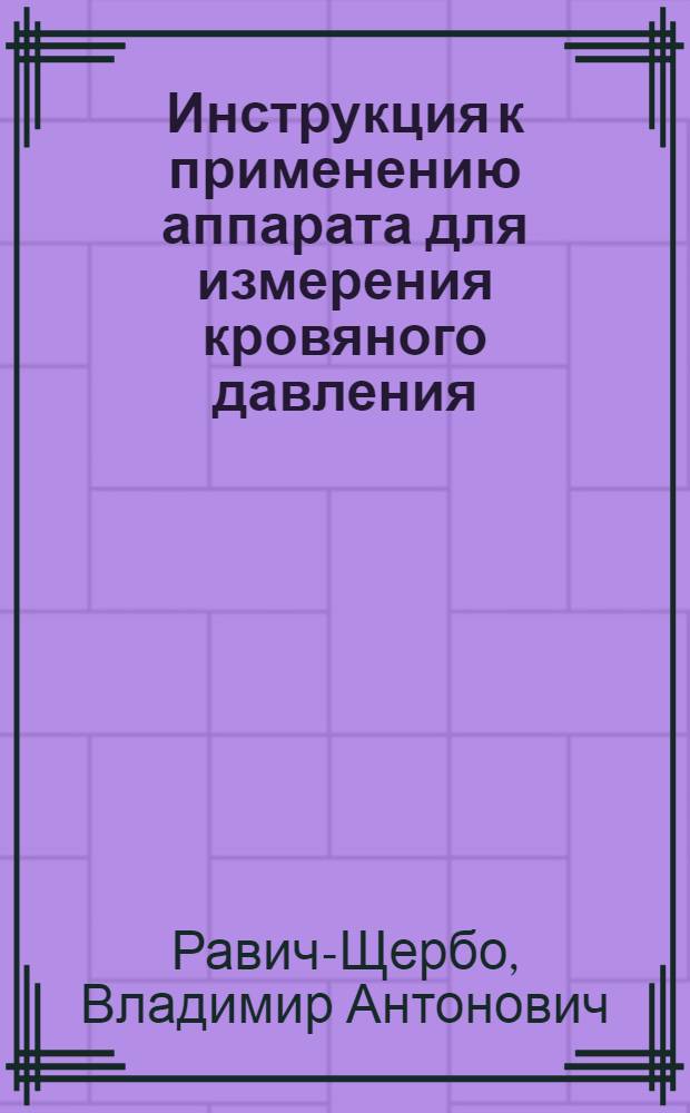 Инструкция к применению аппарата для измерения кровяного давления : (Модификация д-ра В.А. Равич-Щербо из клиники проф. П.И. Философова г. Воронеж)
