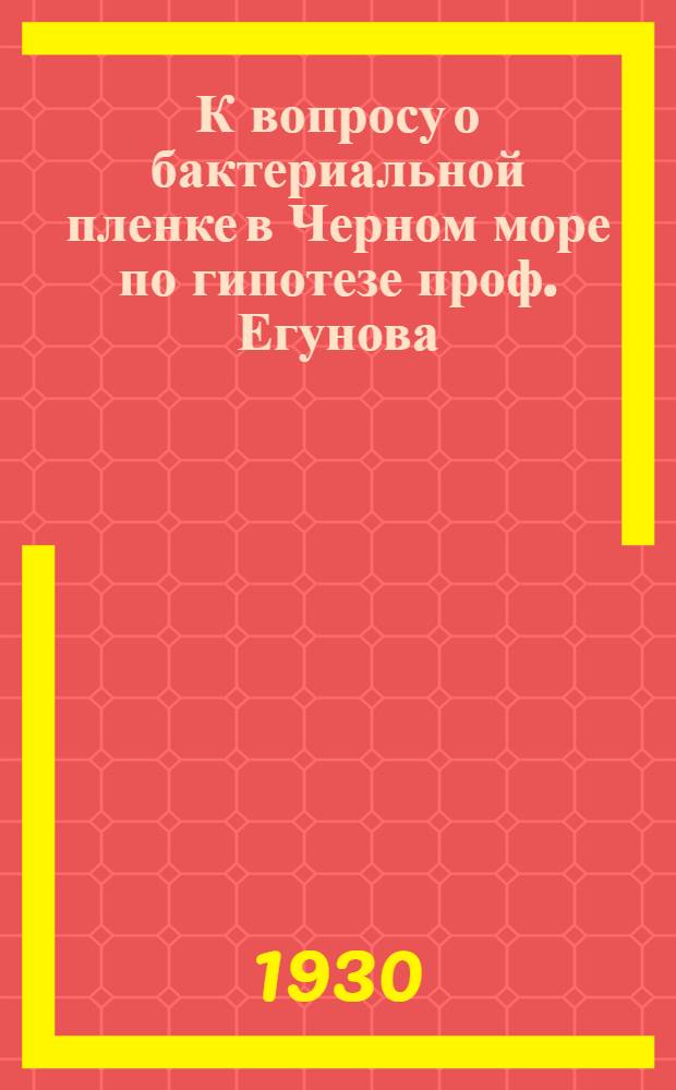 К вопросу о бактериальной пленке в Черном море по гипотезе проф. Егунова : (Представлено академиками Г.А. Надсоном и Н.В. Насоновым в заседании Отд-ния физико-математич. наук 29 октября 1929 г.)