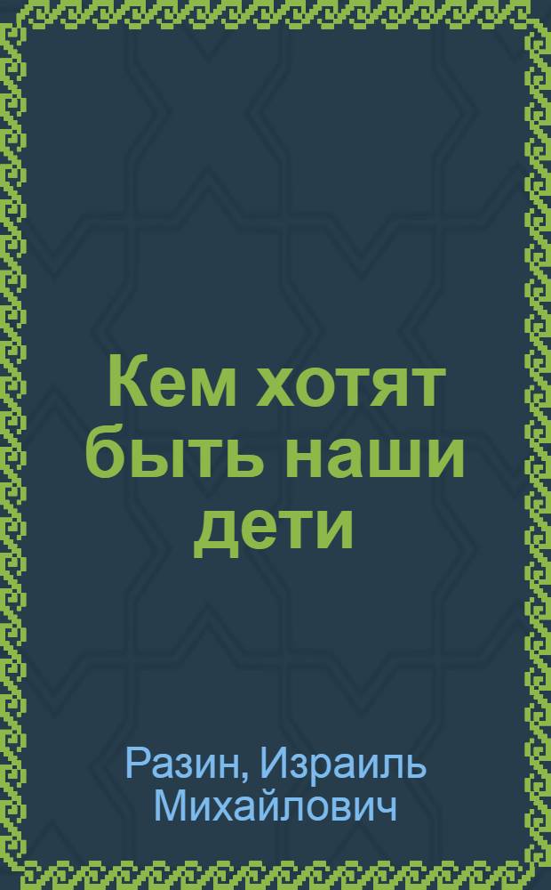 Кем хотят быть наши дети : Сборник детских писем для отцов