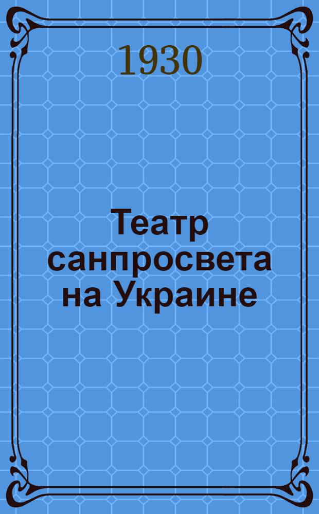 Театр санпросвета на Украине : По материалам IV всеукр. совещания по санпросвету