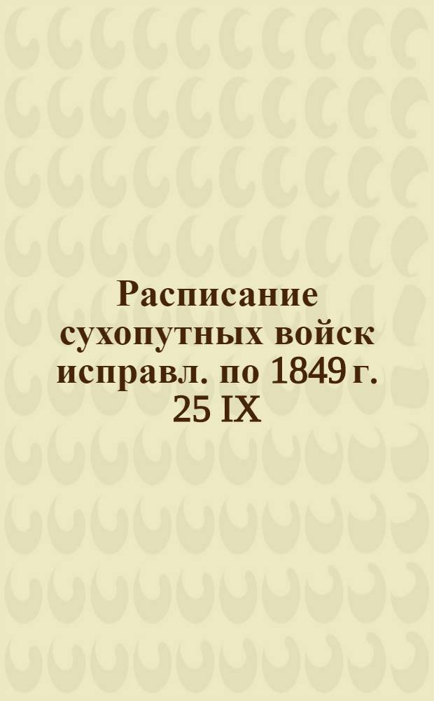 Расписание сухопутных войск исправл. по 1849 г. 25 IX