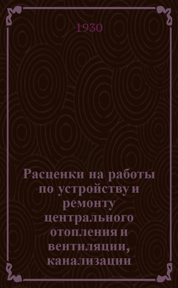 Расценки на работы по устройству и ремонту центрального отопления и вентиляции, канализации, водопровода на малярные стекольные и кровельные работ для строительного сезона 1930 года