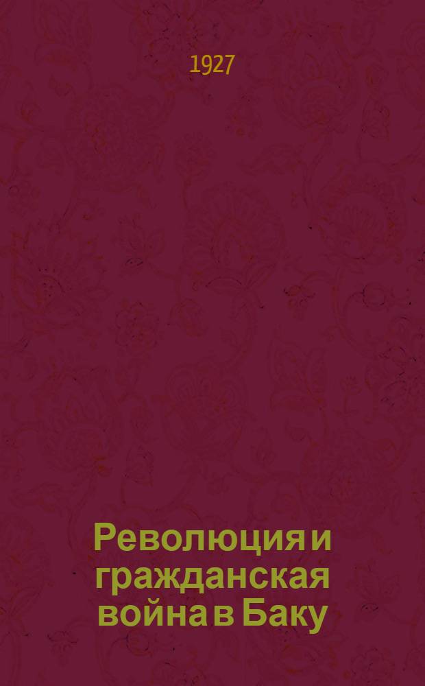 Революция и гражданская война в Баку : С предисл. АПО БК АКП(б). Ч. 1-