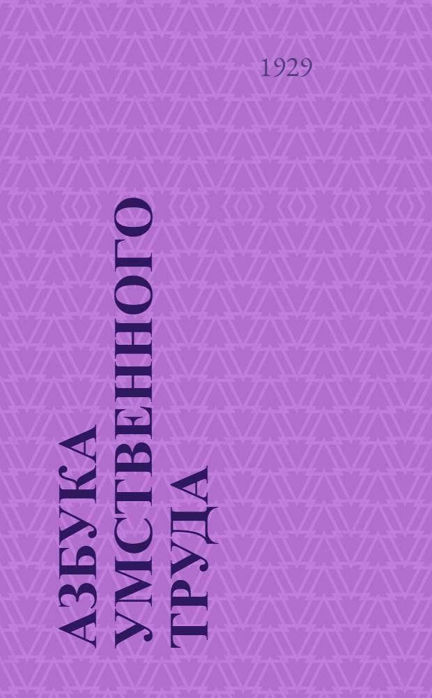 Азбука умственного труда : Как организовать свой труд и отдых, как пользоваться своею памятью, как читать, как слушать, как готовиться и выступать с докладом