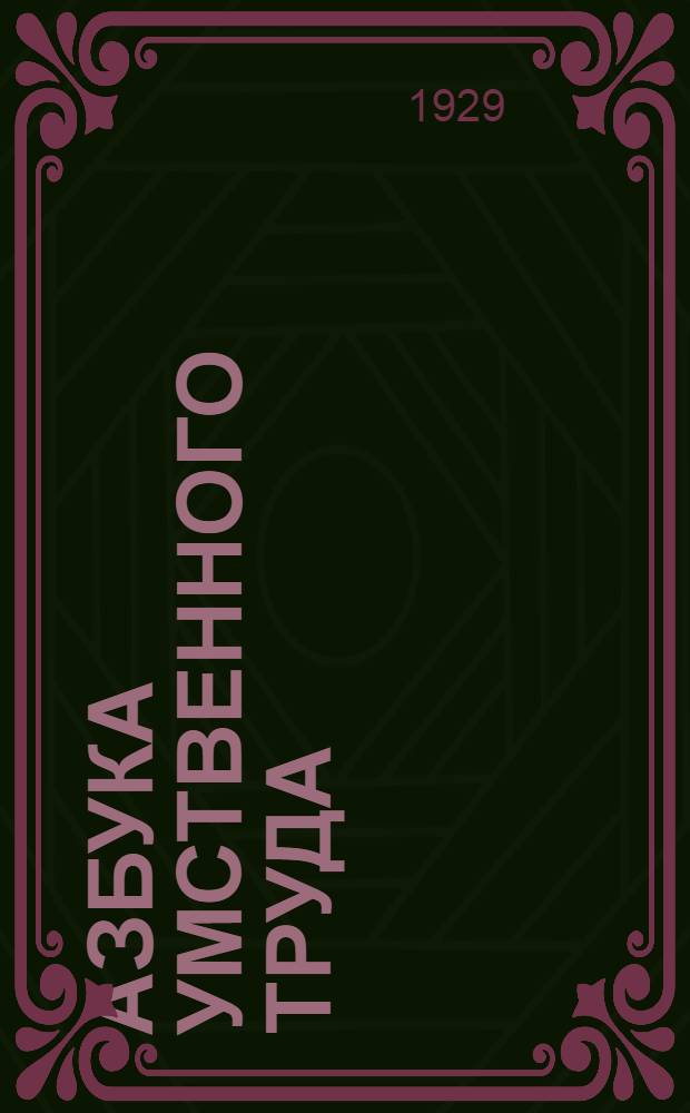 Азбука умственного труда : Как организовать свой труд и отдых, как пользоваться своею памятью, как читать, как слушать, как готовиться и выступать с докладом